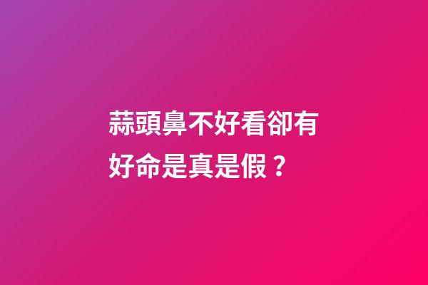 蒜頭鼻不好看卻有好命是真是假？